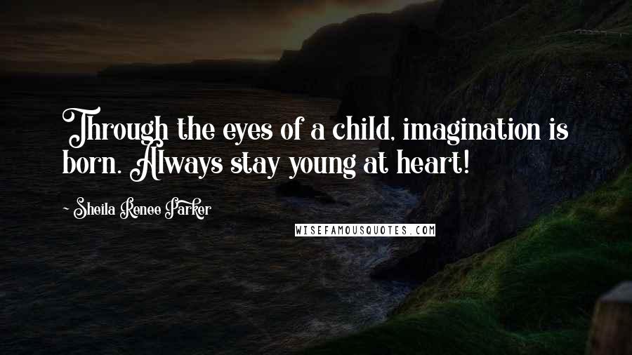 Sheila Renee Parker Quotes: Through the eyes of a child, imagination is born. Always stay young at heart!