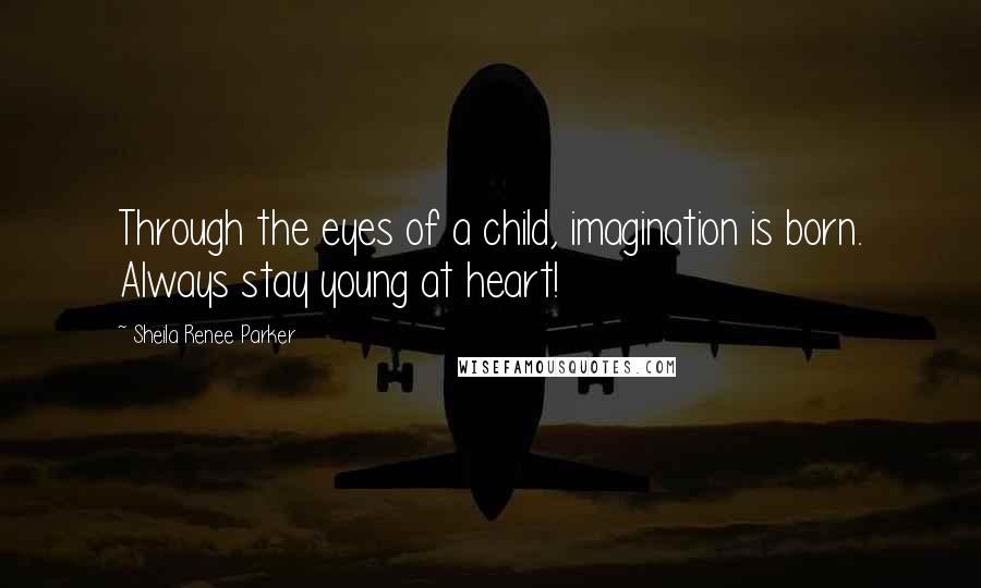 Sheila Renee Parker Quotes: Through the eyes of a child, imagination is born. Always stay young at heart!