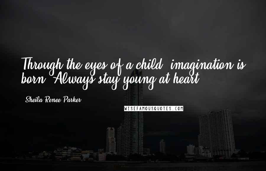 Sheila Renee Parker Quotes: Through the eyes of a child, imagination is born. Always stay young at heart!