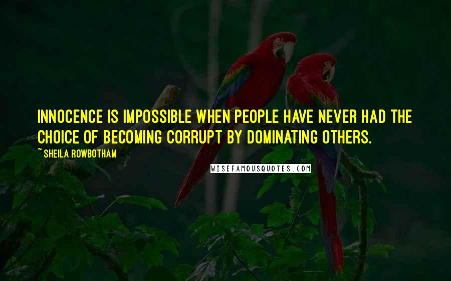 Sheila Rowbotham Quotes: Innocence is impossible when people have never had the choice of becoming corrupt by dominating others.