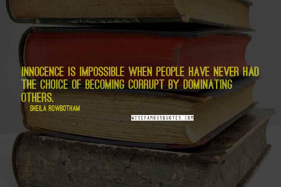 Sheila Rowbotham Quotes: Innocence is impossible when people have never had the choice of becoming corrupt by dominating others.