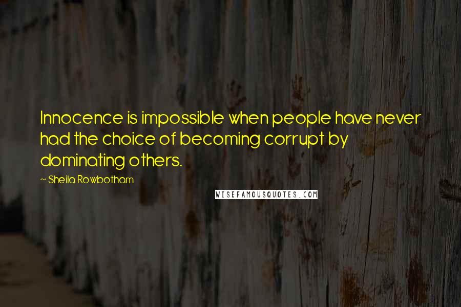 Sheila Rowbotham Quotes: Innocence is impossible when people have never had the choice of becoming corrupt by dominating others.