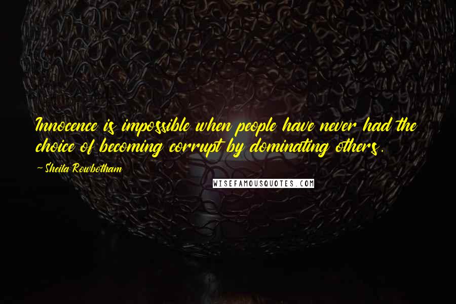 Sheila Rowbotham Quotes: Innocence is impossible when people have never had the choice of becoming corrupt by dominating others.