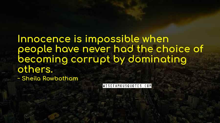 Sheila Rowbotham Quotes: Innocence is impossible when people have never had the choice of becoming corrupt by dominating others.
