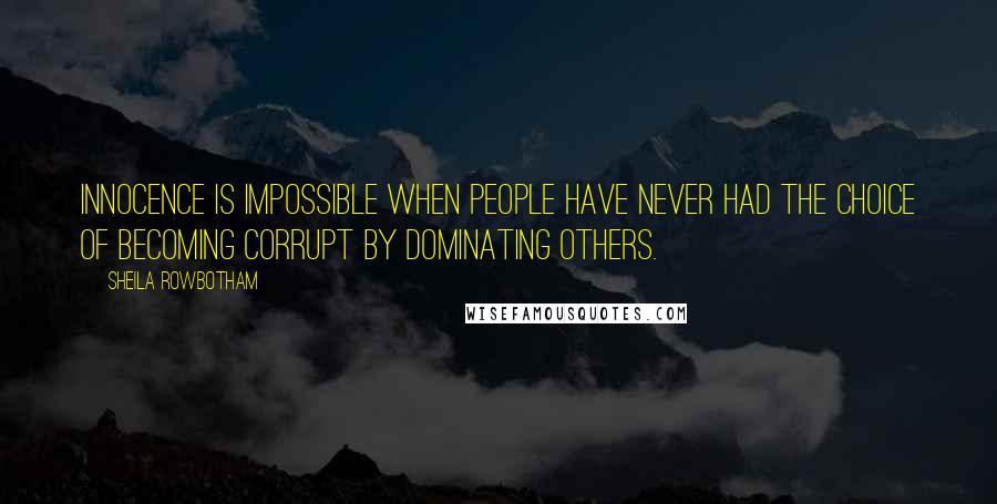 Sheila Rowbotham Quotes: Innocence is impossible when people have never had the choice of becoming corrupt by dominating others.