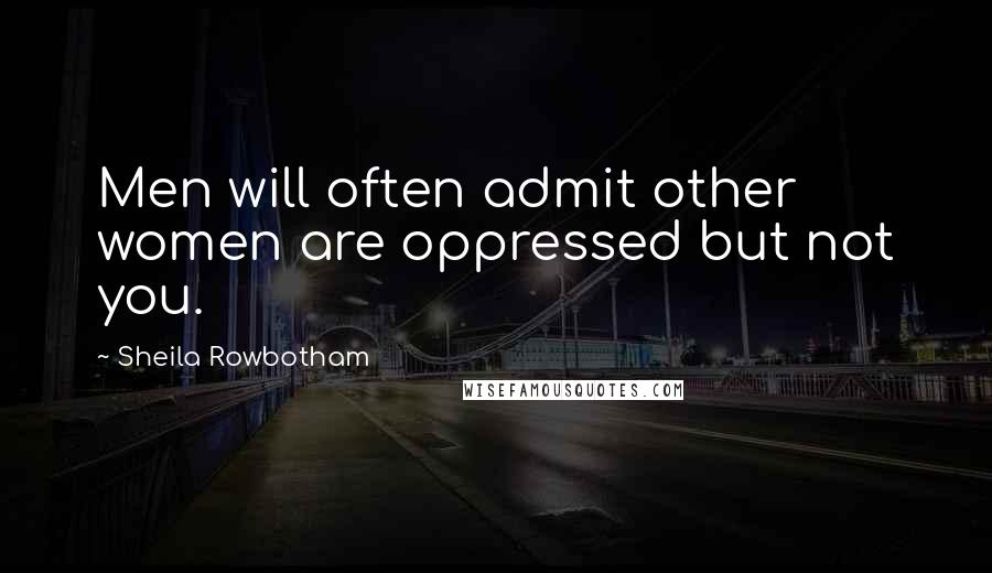 Sheila Rowbotham Quotes: Men will often admit other women are oppressed but not you.