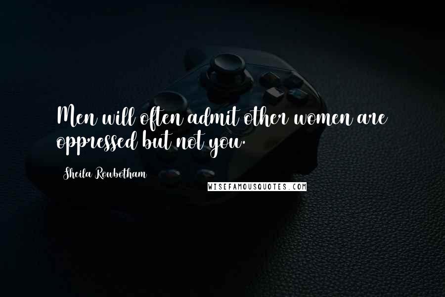 Sheila Rowbotham Quotes: Men will often admit other women are oppressed but not you.