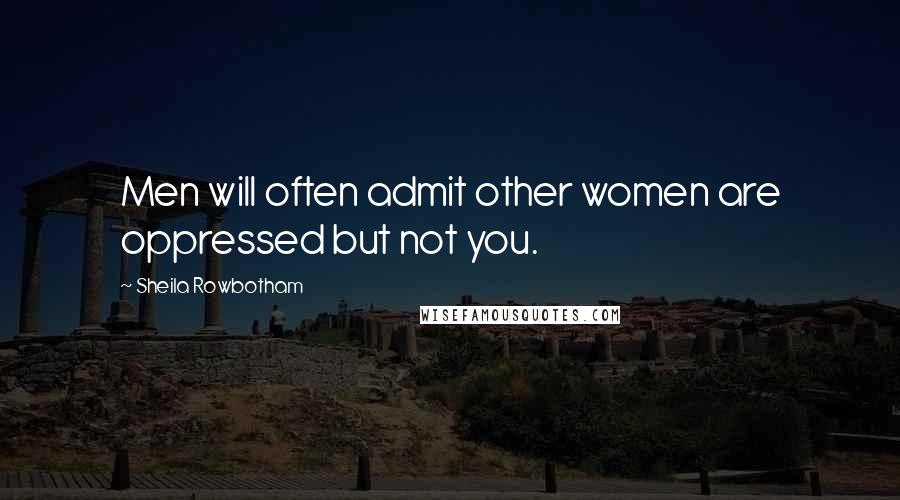 Sheila Rowbotham Quotes: Men will often admit other women are oppressed but not you.