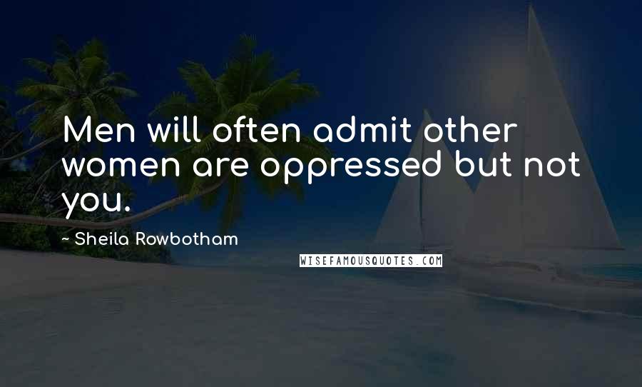 Sheila Rowbotham Quotes: Men will often admit other women are oppressed but not you.