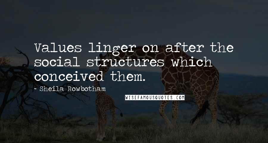 Sheila Rowbotham Quotes: Values linger on after the social structures which conceived them.