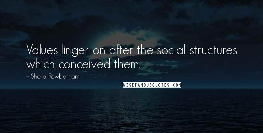 Sheila Rowbotham Quotes: Values linger on after the social structures which conceived them.