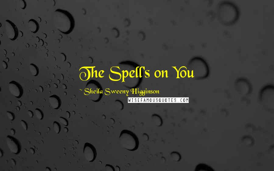 Sheila Sweeny Higginson Quotes: The Spell's on You