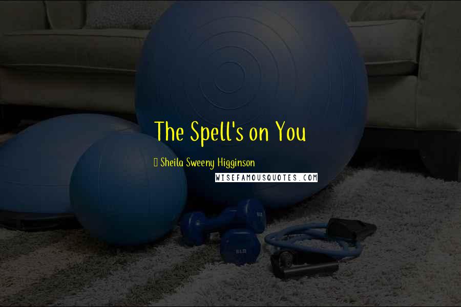 Sheila Sweeny Higginson Quotes: The Spell's on You