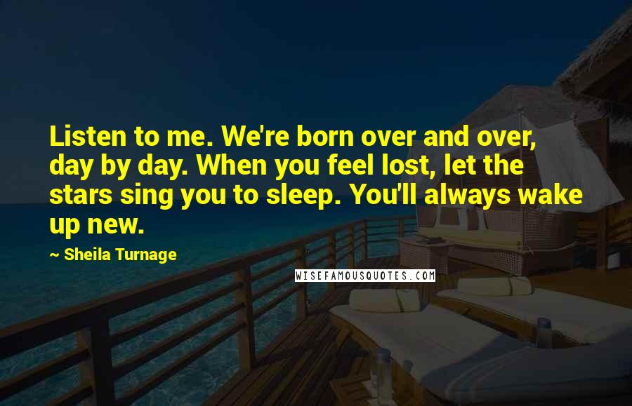 Sheila Turnage Quotes: Listen to me. We're born over and over, day by day. When you feel lost, let the stars sing you to sleep. You'll always wake up new.