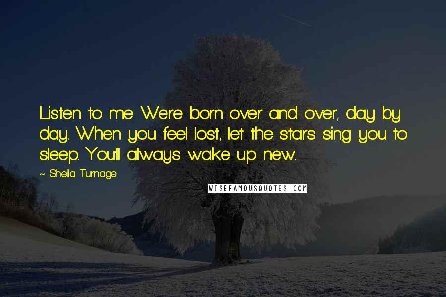 Sheila Turnage Quotes: Listen to me. We're born over and over, day by day. When you feel lost, let the stars sing you to sleep. You'll always wake up new.