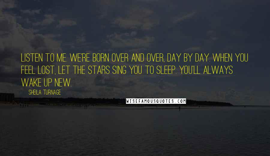 Sheila Turnage Quotes: Listen to me. We're born over and over, day by day. When you feel lost, let the stars sing you to sleep. You'll always wake up new.