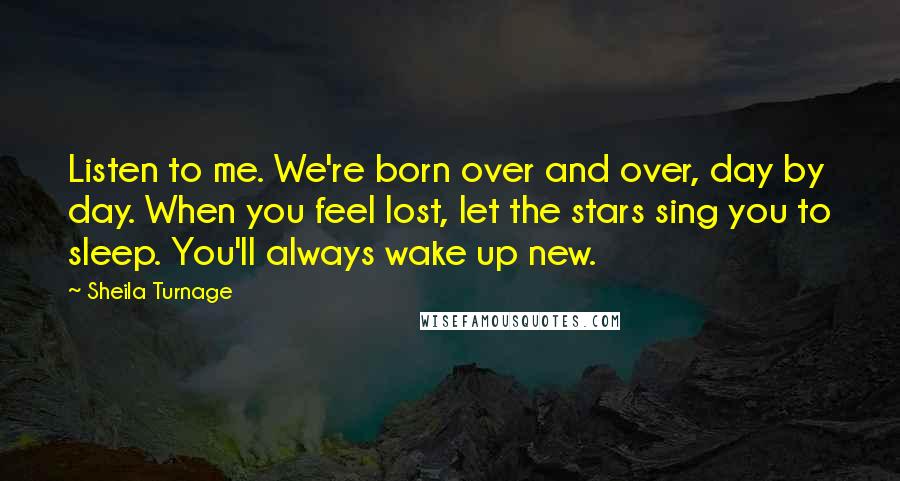 Sheila Turnage Quotes: Listen to me. We're born over and over, day by day. When you feel lost, let the stars sing you to sleep. You'll always wake up new.