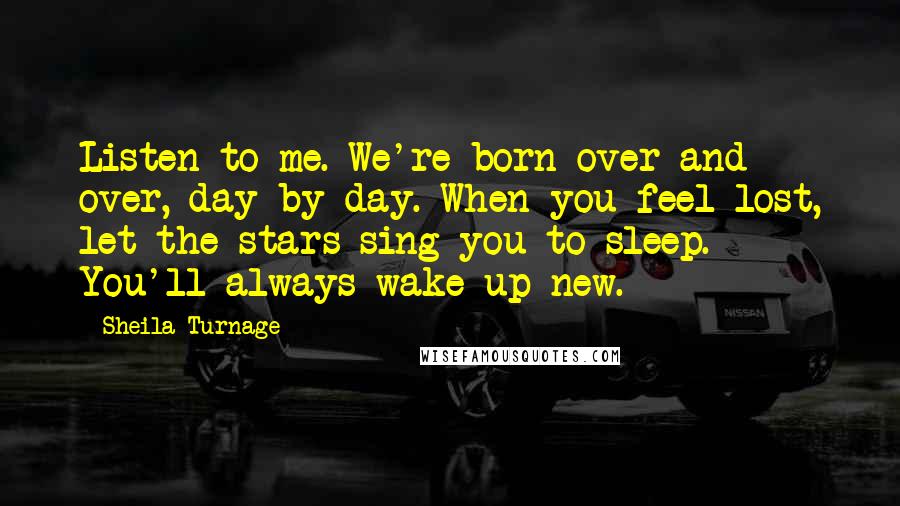 Sheila Turnage Quotes: Listen to me. We're born over and over, day by day. When you feel lost, let the stars sing you to sleep. You'll always wake up new.