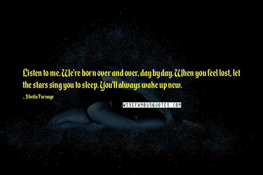 Sheila Turnage Quotes: Listen to me. We're born over and over, day by day. When you feel lost, let the stars sing you to sleep. You'll always wake up new.