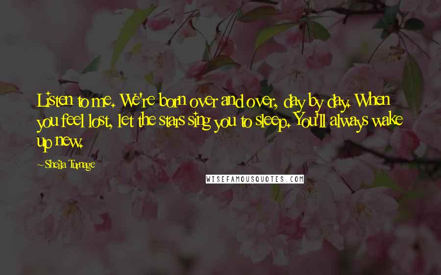 Sheila Turnage Quotes: Listen to me. We're born over and over, day by day. When you feel lost, let the stars sing you to sleep. You'll always wake up new.