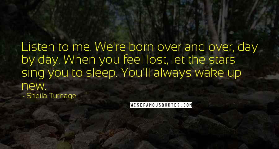 Sheila Turnage Quotes: Listen to me. We're born over and over, day by day. When you feel lost, let the stars sing you to sleep. You'll always wake up new.