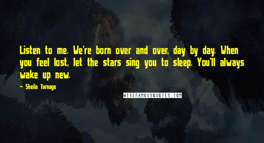 Sheila Turnage Quotes: Listen to me. We're born over and over, day by day. When you feel lost, let the stars sing you to sleep. You'll always wake up new.