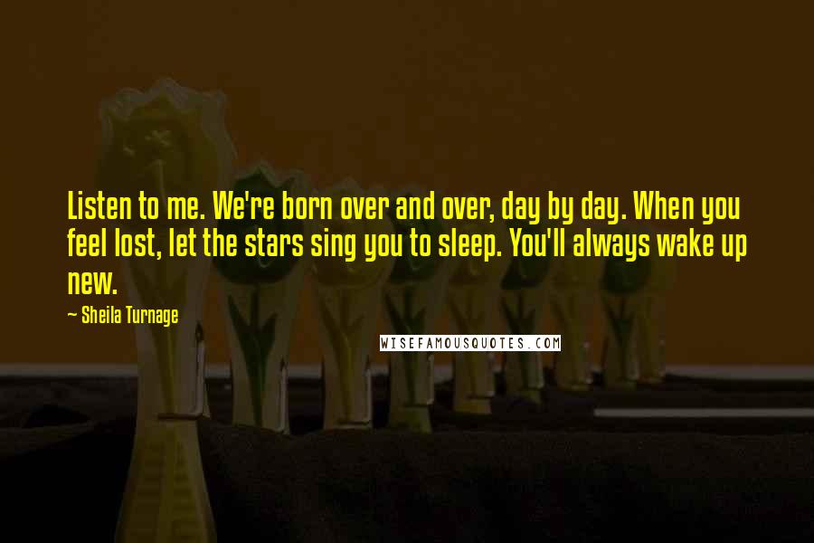 Sheila Turnage Quotes: Listen to me. We're born over and over, day by day. When you feel lost, let the stars sing you to sleep. You'll always wake up new.