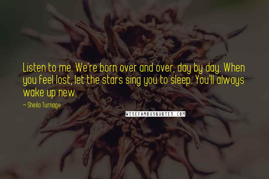 Sheila Turnage Quotes: Listen to me. We're born over and over, day by day. When you feel lost, let the stars sing you to sleep. You'll always wake up new.