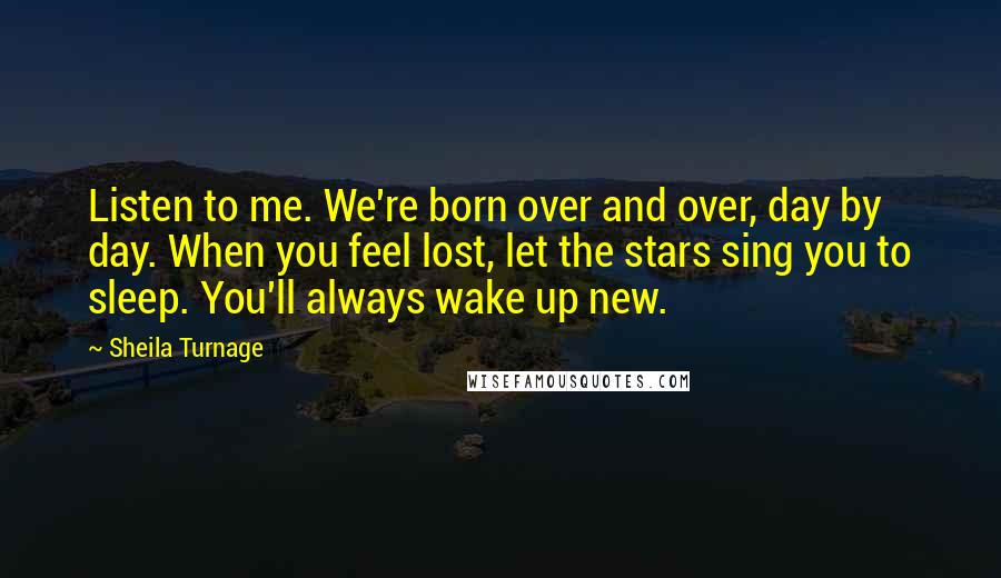 Sheila Turnage Quotes: Listen to me. We're born over and over, day by day. When you feel lost, let the stars sing you to sleep. You'll always wake up new.