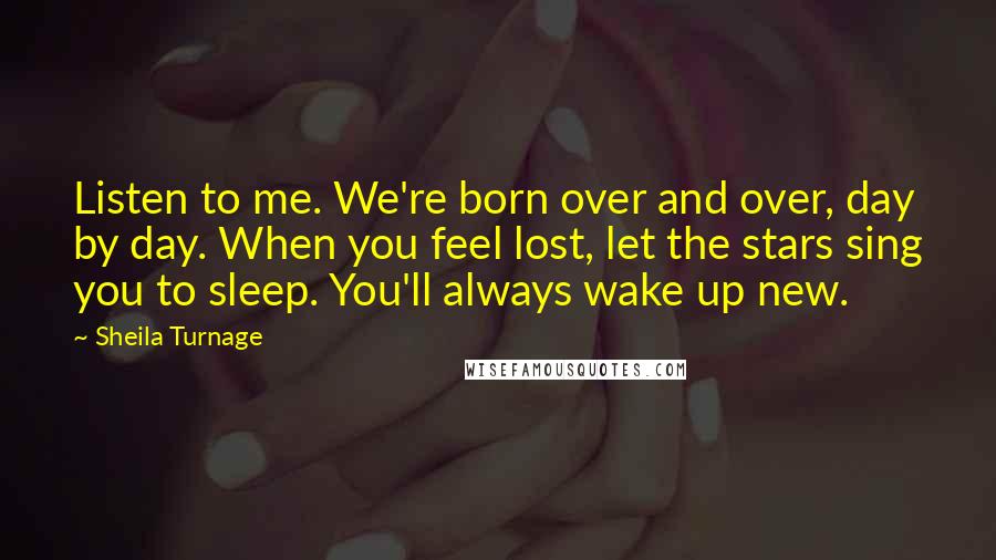 Sheila Turnage Quotes: Listen to me. We're born over and over, day by day. When you feel lost, let the stars sing you to sleep. You'll always wake up new.