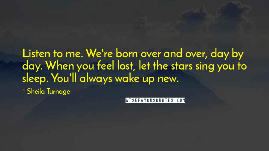 Sheila Turnage Quotes: Listen to me. We're born over and over, day by day. When you feel lost, let the stars sing you to sleep. You'll always wake up new.