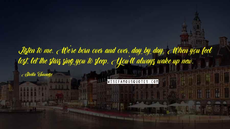 Sheila Turnage Quotes: Listen to me. We're born over and over, day by day. When you feel lost, let the stars sing you to sleep. You'll always wake up new.