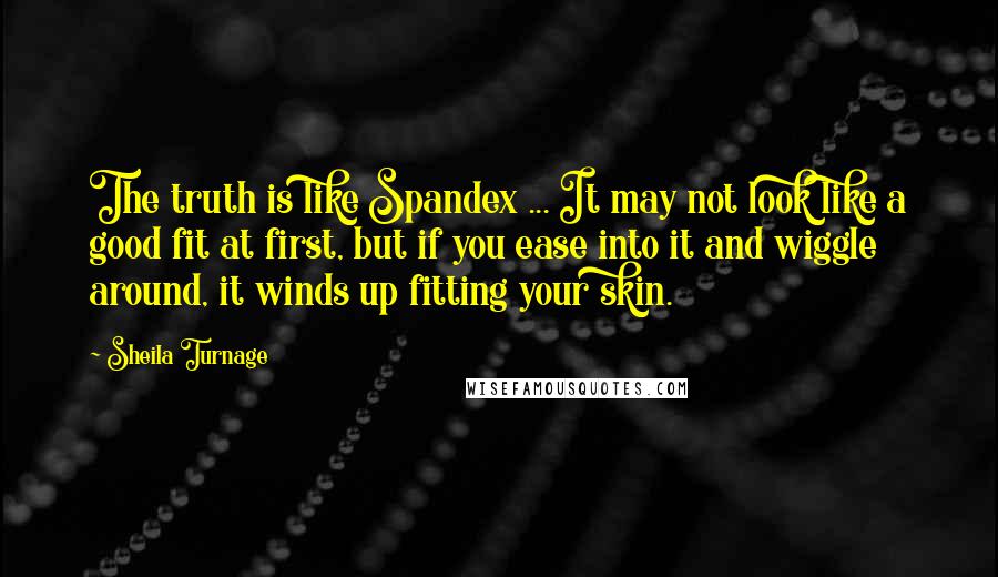 Sheila Turnage Quotes: The truth is like Spandex ... It may not look like a good fit at first, but if you ease into it and wiggle around, it winds up fitting your skin.