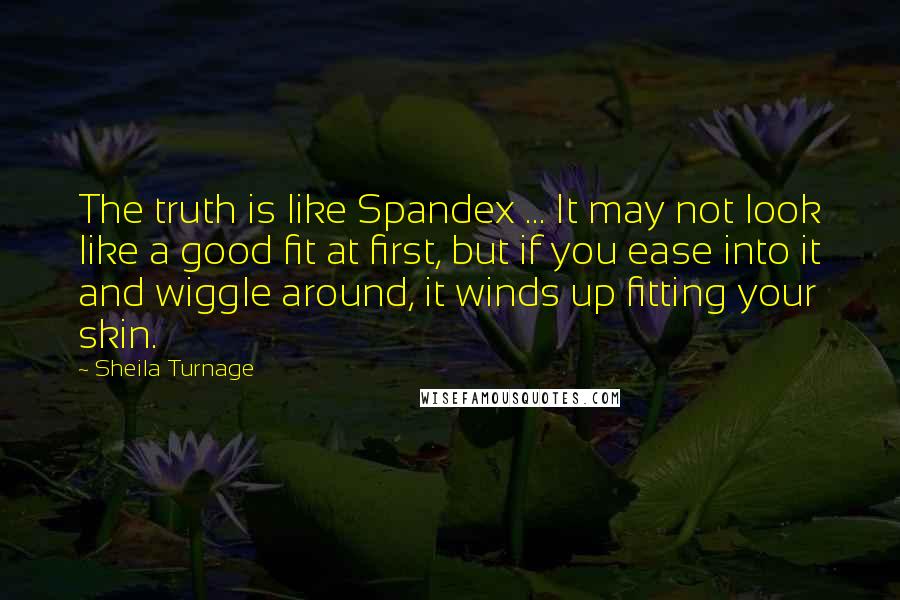 Sheila Turnage Quotes: The truth is like Spandex ... It may not look like a good fit at first, but if you ease into it and wiggle around, it winds up fitting your skin.