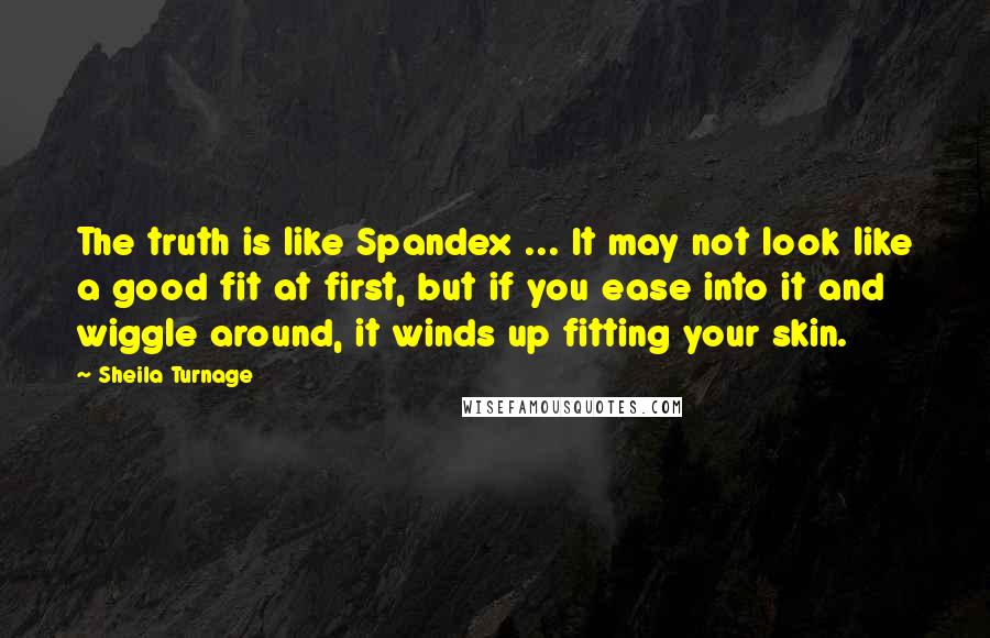 Sheila Turnage Quotes: The truth is like Spandex ... It may not look like a good fit at first, but if you ease into it and wiggle around, it winds up fitting your skin.