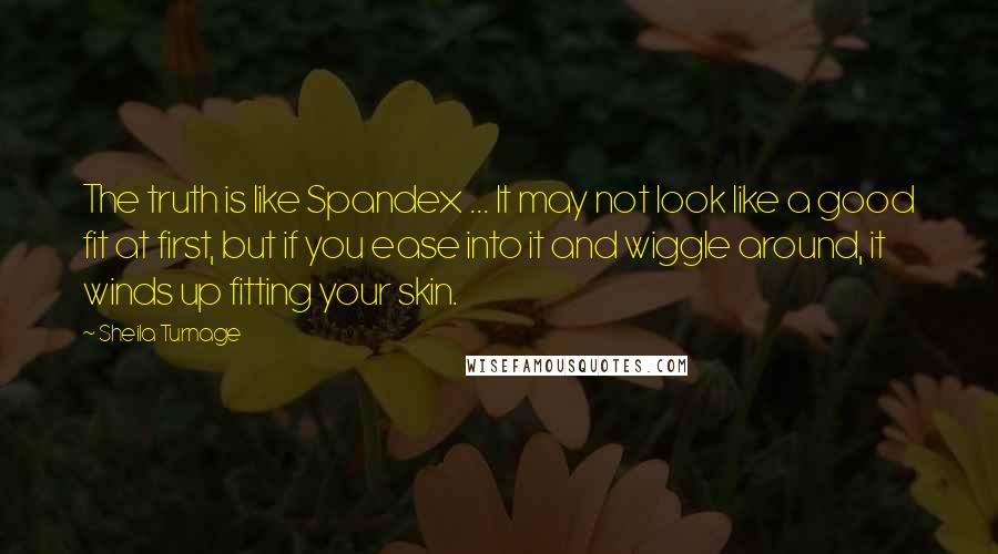 Sheila Turnage Quotes: The truth is like Spandex ... It may not look like a good fit at first, but if you ease into it and wiggle around, it winds up fitting your skin.