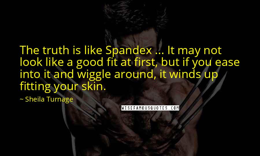 Sheila Turnage Quotes: The truth is like Spandex ... It may not look like a good fit at first, but if you ease into it and wiggle around, it winds up fitting your skin.