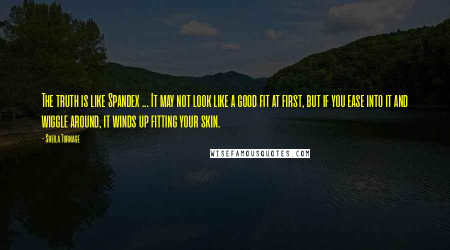 Sheila Turnage Quotes: The truth is like Spandex ... It may not look like a good fit at first, but if you ease into it and wiggle around, it winds up fitting your skin.