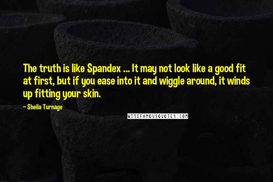 Sheila Turnage Quotes: The truth is like Spandex ... It may not look like a good fit at first, but if you ease into it and wiggle around, it winds up fitting your skin.