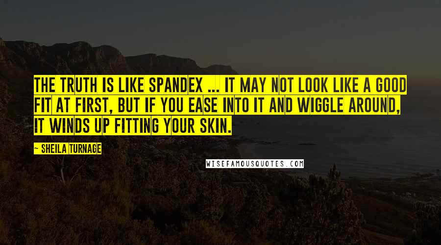 Sheila Turnage Quotes: The truth is like Spandex ... It may not look like a good fit at first, but if you ease into it and wiggle around, it winds up fitting your skin.