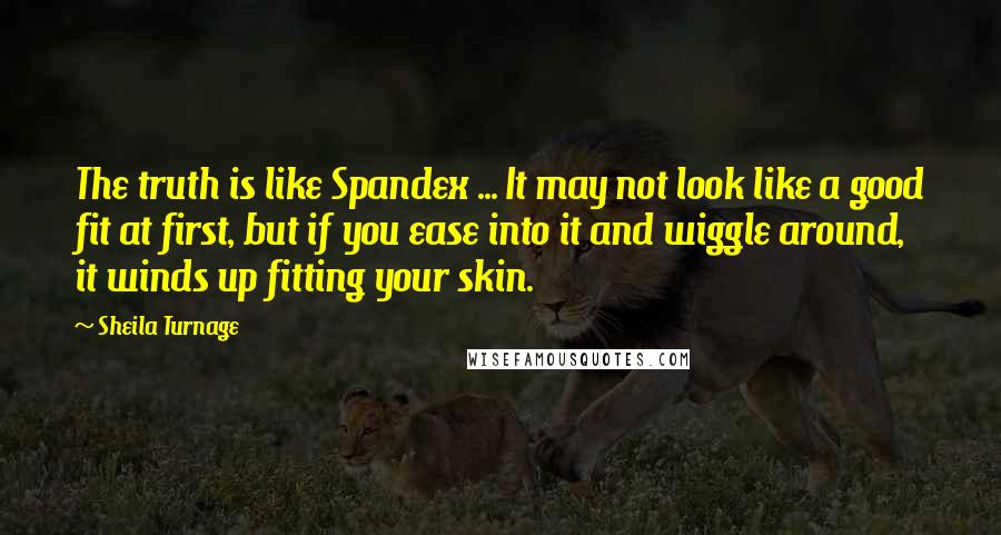 Sheila Turnage Quotes: The truth is like Spandex ... It may not look like a good fit at first, but if you ease into it and wiggle around, it winds up fitting your skin.
