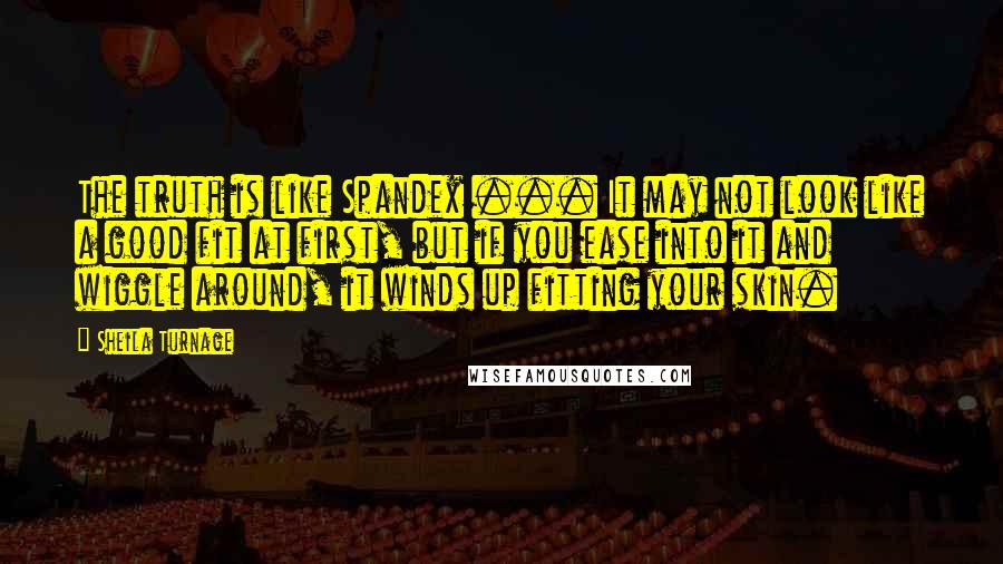 Sheila Turnage Quotes: The truth is like Spandex ... It may not look like a good fit at first, but if you ease into it and wiggle around, it winds up fitting your skin.