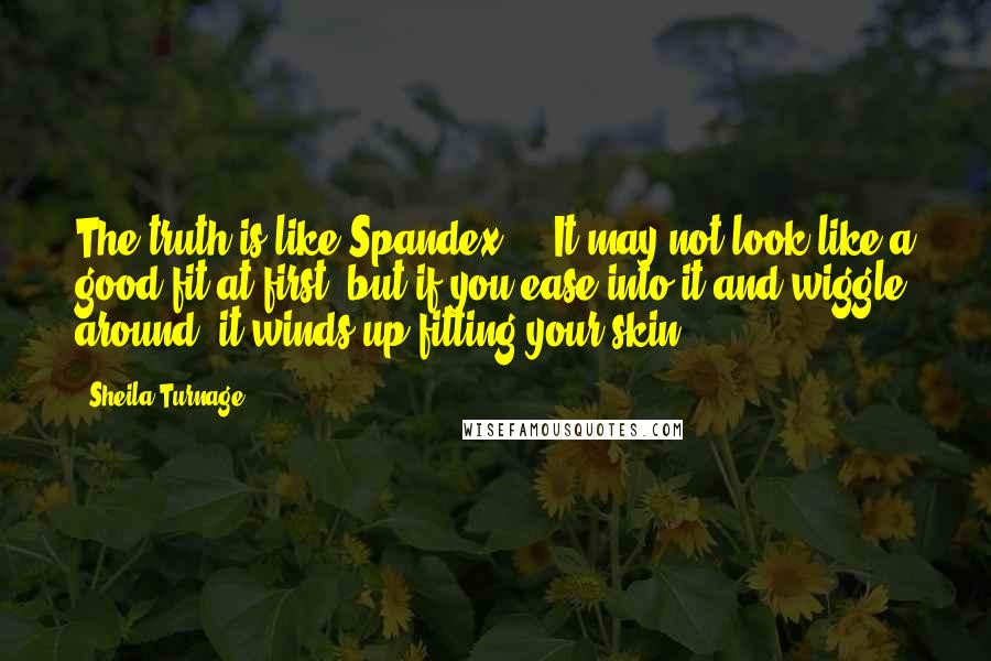 Sheila Turnage Quotes: The truth is like Spandex ... It may not look like a good fit at first, but if you ease into it and wiggle around, it winds up fitting your skin.