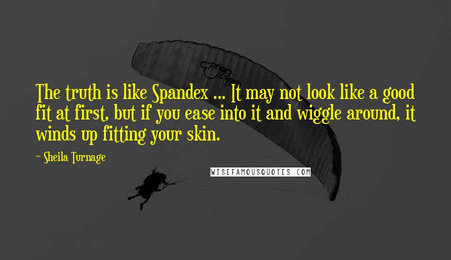 Sheila Turnage Quotes: The truth is like Spandex ... It may not look like a good fit at first, but if you ease into it and wiggle around, it winds up fitting your skin.