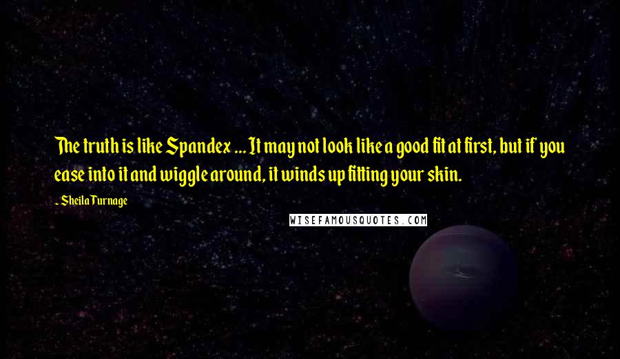 Sheila Turnage Quotes: The truth is like Spandex ... It may not look like a good fit at first, but if you ease into it and wiggle around, it winds up fitting your skin.