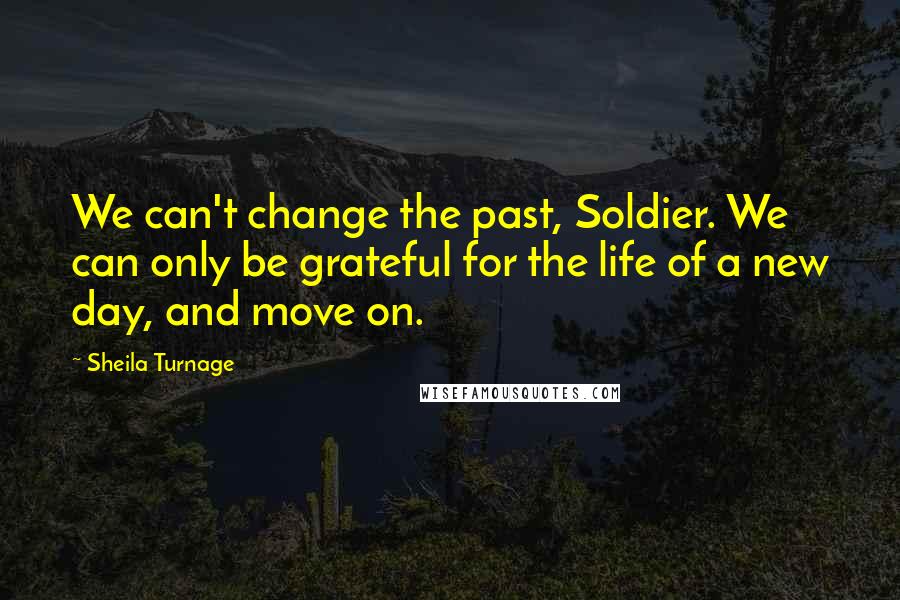 Sheila Turnage Quotes: We can't change the past, Soldier. We can only be grateful for the life of a new day, and move on.