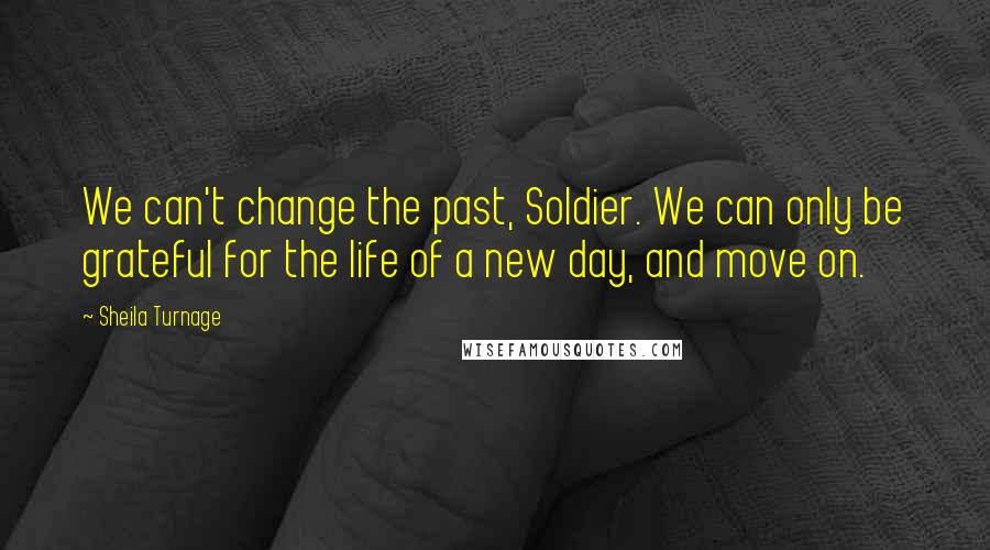 Sheila Turnage Quotes: We can't change the past, Soldier. We can only be grateful for the life of a new day, and move on.