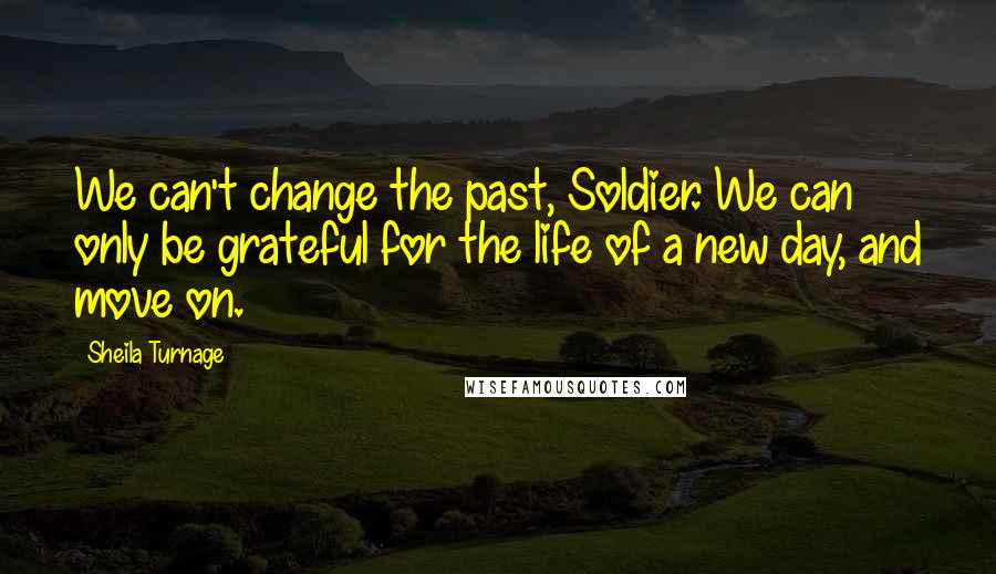 Sheila Turnage Quotes: We can't change the past, Soldier. We can only be grateful for the life of a new day, and move on.