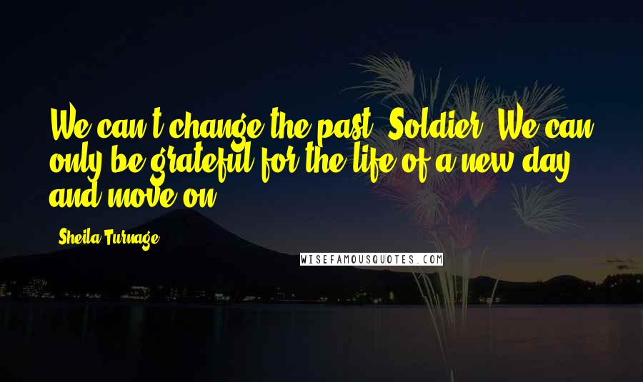 Sheila Turnage Quotes: We can't change the past, Soldier. We can only be grateful for the life of a new day, and move on.