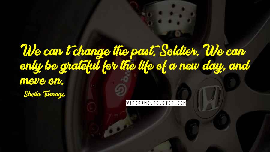 Sheila Turnage Quotes: We can't change the past, Soldier. We can only be grateful for the life of a new day, and move on.